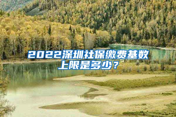 2022深圳社保缴费基数上限是多少？