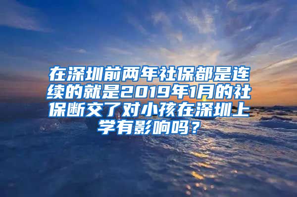 在深圳前两年社保都是连续的就是2019年1月的社保断交了对小孩在深圳上学有影响吗？