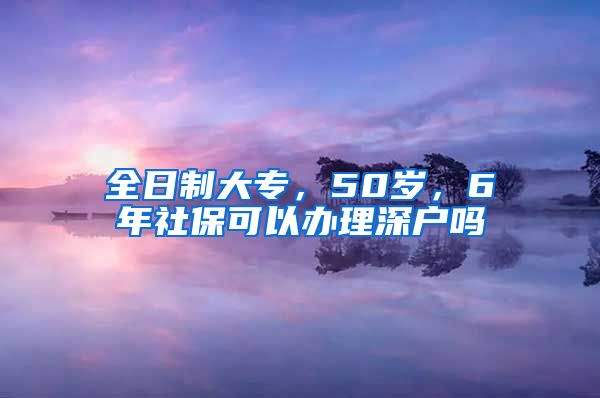 全日制大专，50岁，6年社保可以办理深户吗