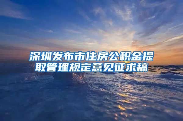 深圳发布市住房公积金提取管理规定意见征求稿