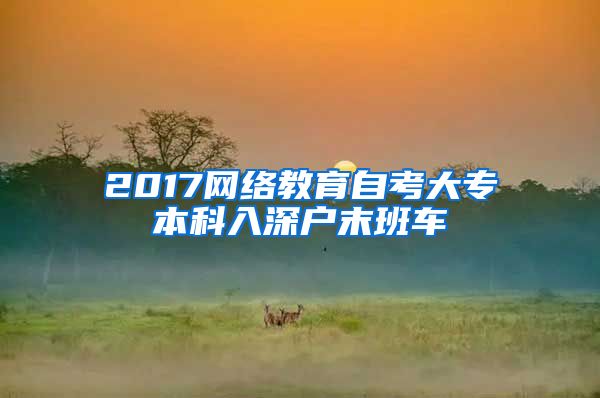 2017网络教育自考大专本科入深户末班车