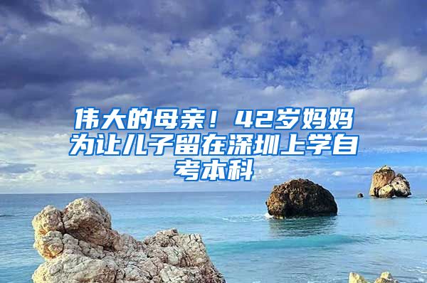 伟大的母亲！42岁妈妈为让儿子留在深圳上学自考本科