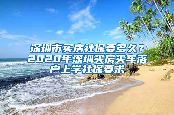 深圳市买房社保要多久？2020年深圳买房买车落户上学社保要求