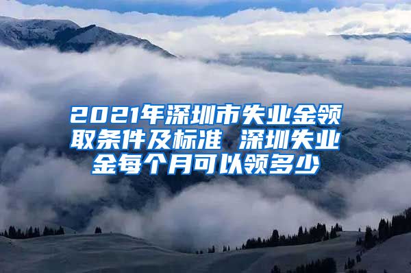 2021年深圳市失业金领取条件及标准 深圳失业金每个月可以领多少