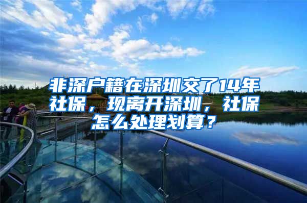 非深户籍在深圳交了14年社保，现离开深圳，社保怎么处理划算？