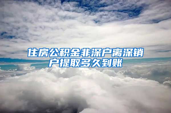 住房公积金非深户离深销户提取多久到账