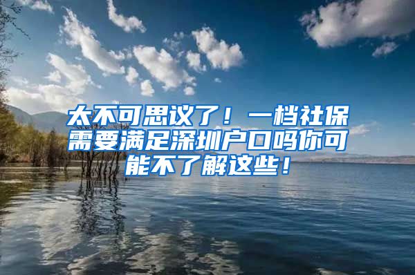 太不可思议了！一档社保需要满足深圳户口吗你可能不了解这些！