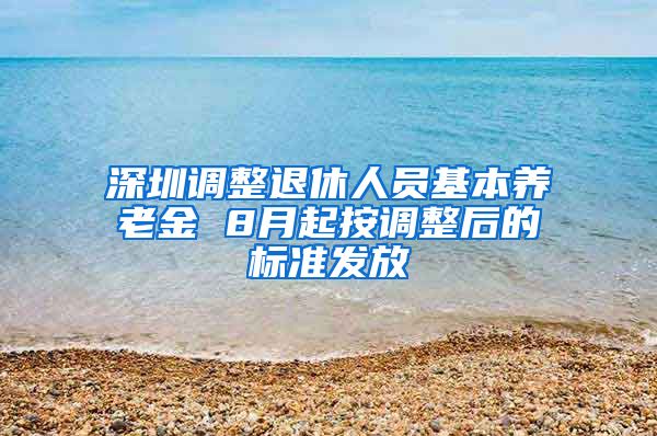 深圳调整退休人员基本养老金 8月起按调整后的标准发放