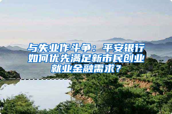 与失业作斗争：平安银行如何优先满足新市民创业就业金融需求？