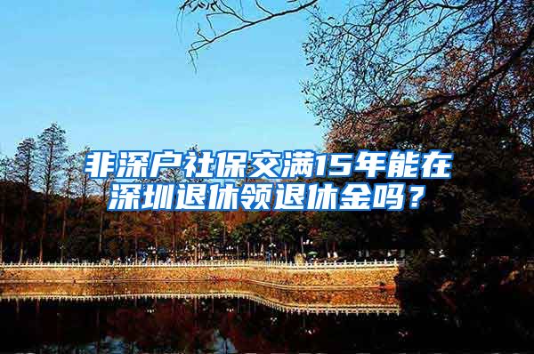 非深户社保交满15年能在深圳退休领退休金吗？