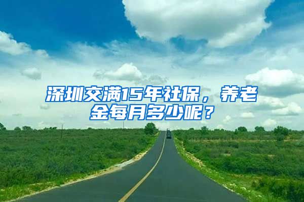 深圳交满15年社保，养老金每月多少呢？