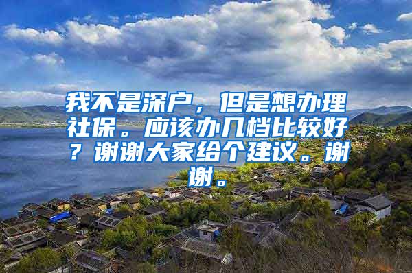 我不是深户，但是想办理社保。应该办几档比较好？谢谢大家给个建议。谢谢。