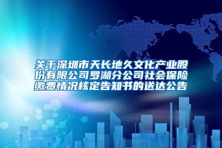 关于深圳市天长地久文化产业股份有限公司罗湖分公司社会保险缴费情况核定告知书的送达公告