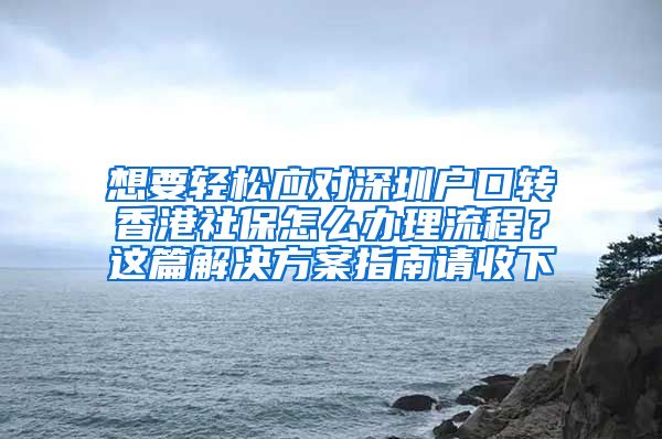 想要轻松应对深圳户口转香港社保怎么办理流程？这篇解决方案指南请收下