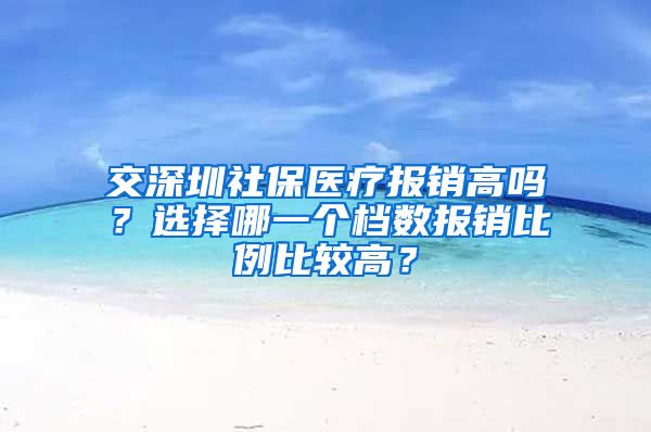 交深圳社保医疗报销高吗？选择哪一个档数报销比例比较高？