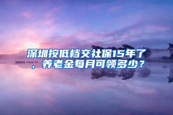 深圳按低档交社保15年了，养老金每月可领多少？