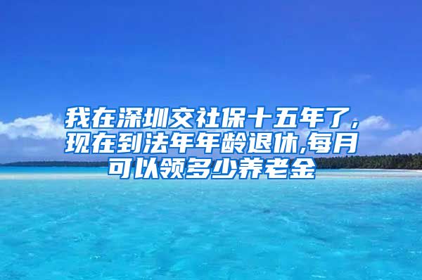 我在深圳交社保十五年了,现在到法年年龄退休,每月可以领多少养老金