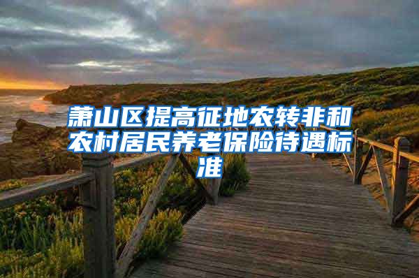 萧山区提高征地农转非和农村居民养老保险待遇标准