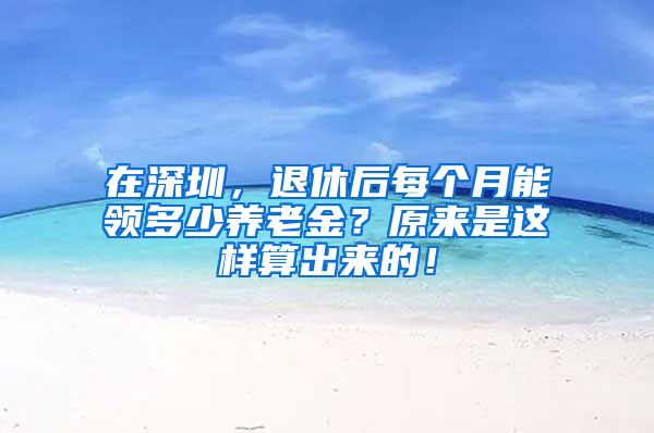 在深圳，退休后每个月能领多少养老金？原来是这样算出来的！