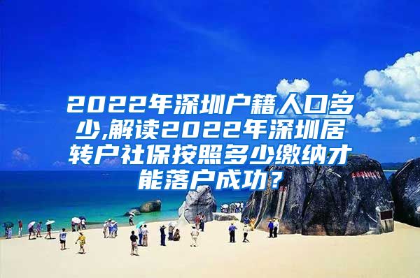 2022年深圳户籍人口多少,解读2022年深圳居转户社保按照多少缴纳才能落户成功？