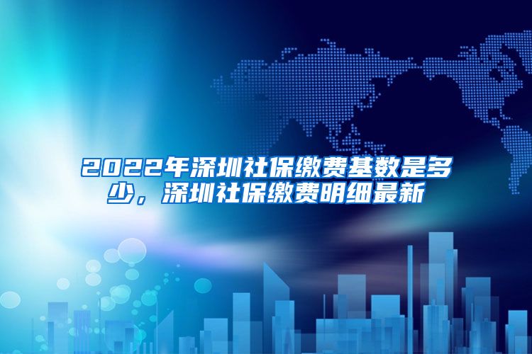 2022年深圳社保缴费基数是多少，深圳社保缴费明细最新