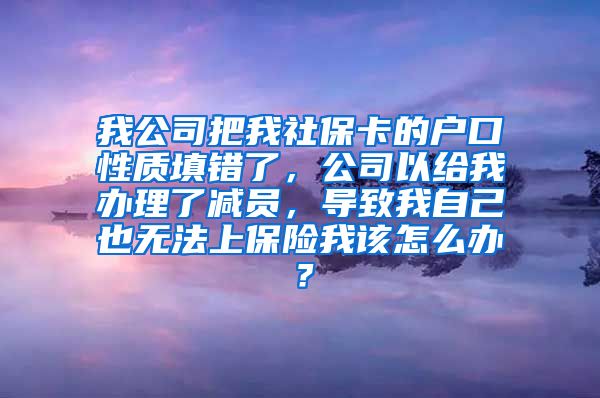 我公司把我社保卡的户口性质填错了，公司以给我办理了减员，导致我自己也无法上保险我该怎么办？