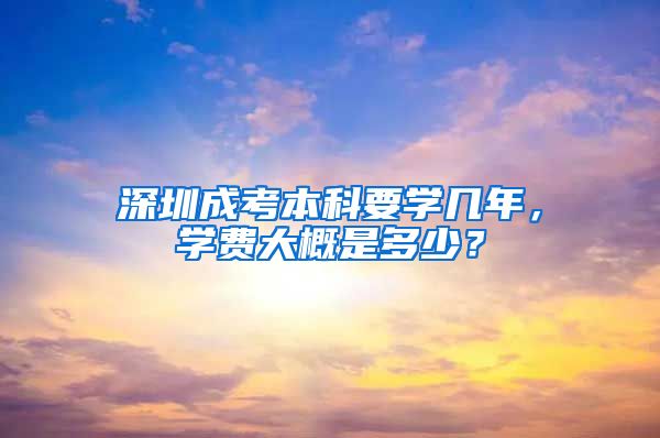 深圳成考本科要学几年，学费大概是多少？