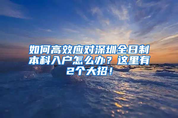 如何高效应对深圳全日制本科入户怎么办？这里有2个大招！