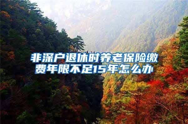 非深户退休时养老保险缴费年限不足15年怎么办