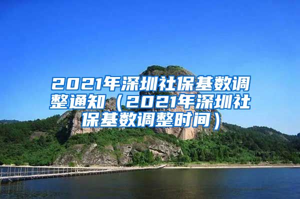 2021年深圳社保基数调整通知（2021年深圳社保基数调整时间）