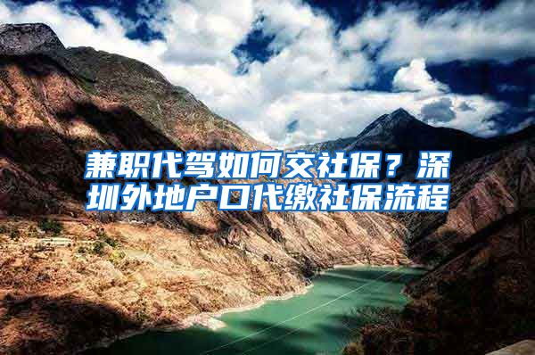 兼职代驾如何交社保？深圳外地户口代缴社保流程