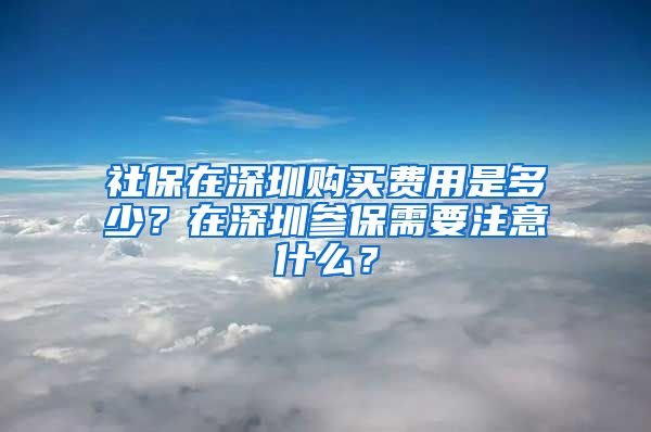 社保在深圳购买费用是多少？在深圳参保需要注意什么？