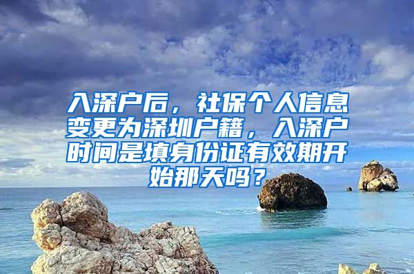 入深户后，社保个人信息变更为深圳户籍，入深户时间是填身份证有效期开始那天吗？