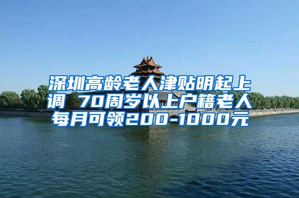 深圳高龄老人津贴明起上调 70周岁以上户籍老人每月可领200-1000元