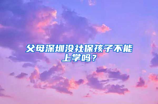 父母深圳没社保孩子不能上学吗？