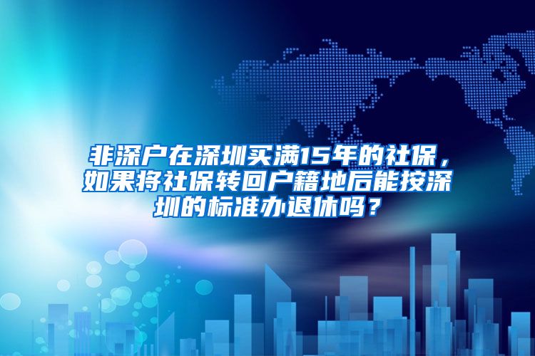 非深户在深圳买满15年的社保，如果将社保转回户籍地后能按深圳的标准办退休吗？