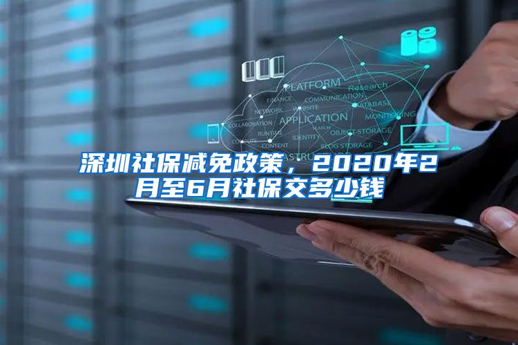 深圳社保减免政策，2020年2月至6月社保交多少钱