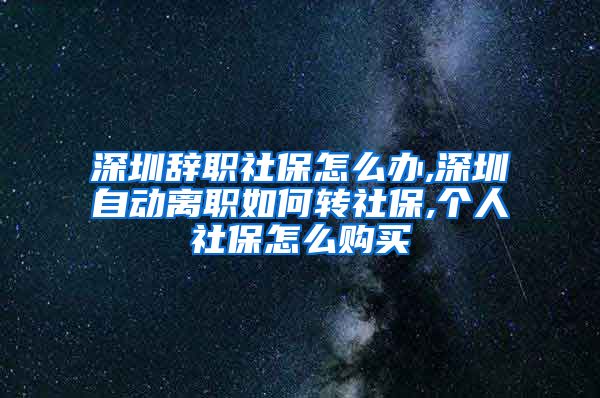 深圳辞职社保怎么办,深圳自动离职如何转社保,个人社保怎么购买