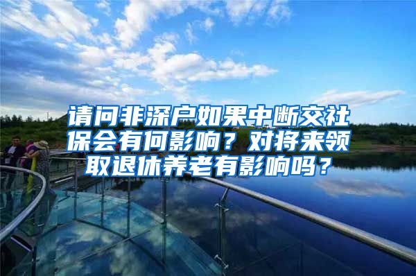 请问非深户如果中断交社保会有何影响？对将来领取退休养老有影响吗？