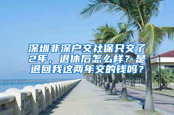 深圳非深户交社保只交了2年，退休后怎么样？是退回我这两年交的钱吗？