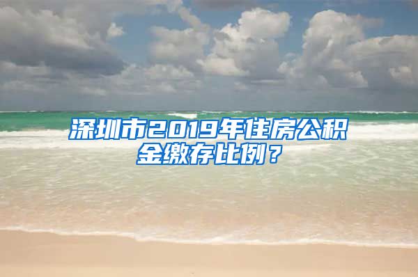 深圳市2019年住房公积金缴存比例？