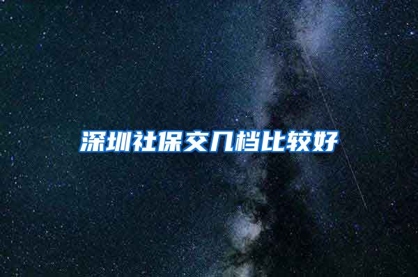 深圳社保交几档比较好