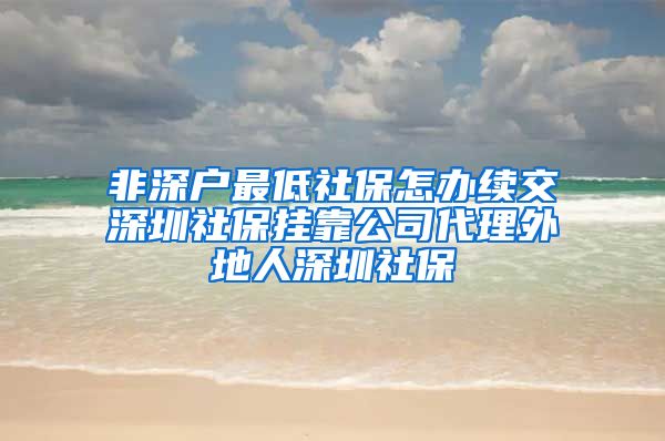 非深户最低社保怎办续交深圳社保挂靠公司代理外地人深圳社保