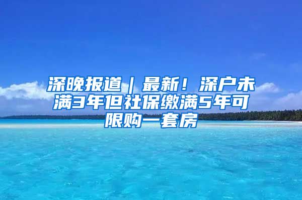 深晚报道｜最新！深户未满3年但社保缴满5年可限购一套房