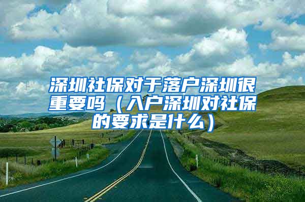 深圳社保对于落户深圳很重要吗（入户深圳对社保的要求是什么）