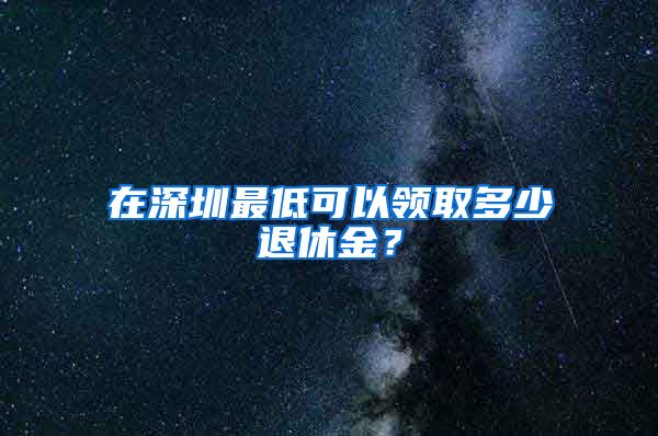 在深圳最低可以领取多少退休金？