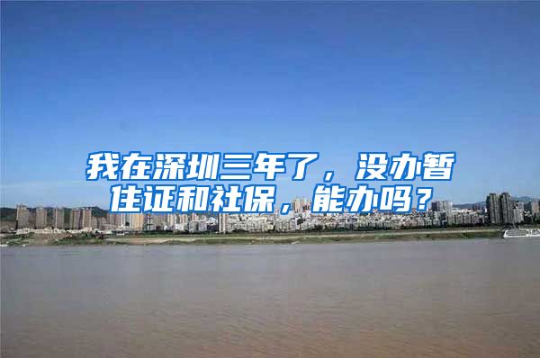 我在深圳三年了，没办暂住证和社保，能办吗？