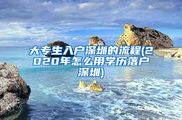 大专生入户深圳的流程(2020年怎么用学历落户深圳)