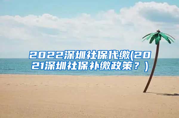 2022深圳社保代缴(2021深圳社保补缴政策？)