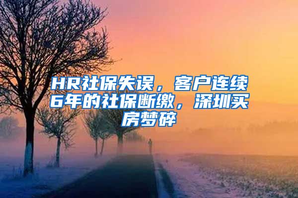 HR社保失误，客户连续6年的社保断缴，深圳买房梦碎